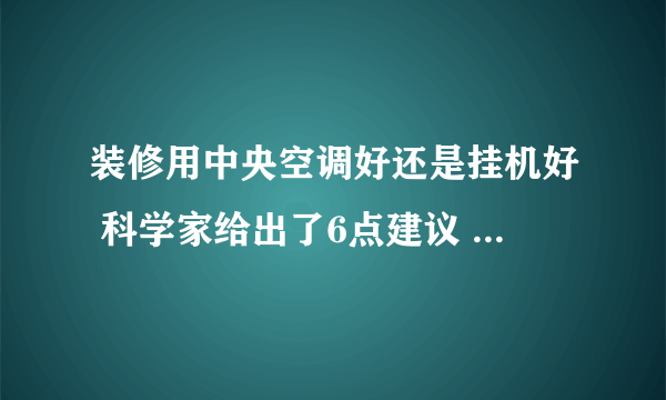 装修用中央空调好还是挂机好 科学家给出了6点建议 后悔知道晚了！