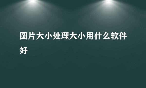 图片大小处理大小用什么软件好