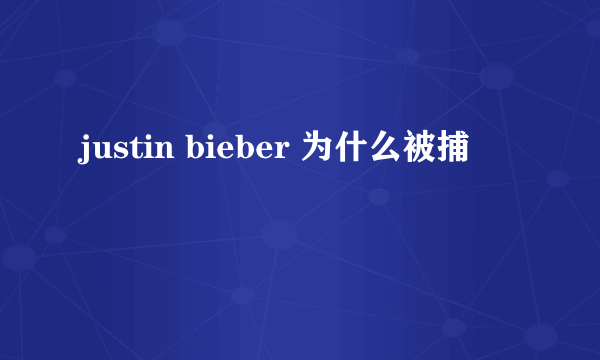 justin bieber 为什么被捕