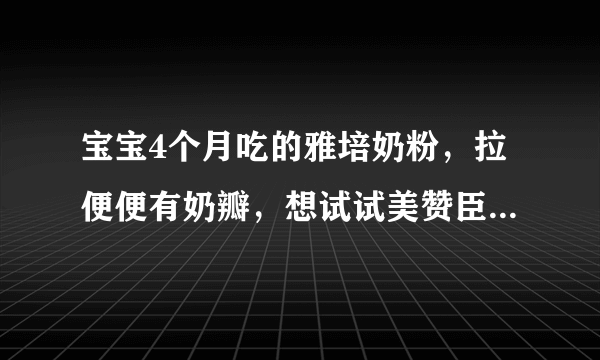 宝宝4个月吃的雅培奶粉，拉便便有奶瓣，想试试美赞臣亲舒易，不知道怎么样？