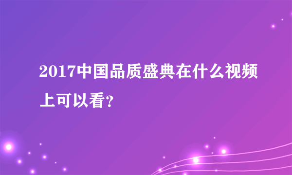 2017中国品质盛典在什么视频上可以看？