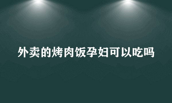 外卖的烤肉饭孕妇可以吃吗