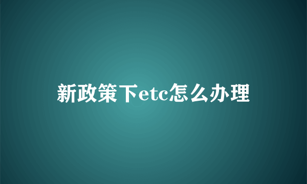 新政策下etc怎么办理