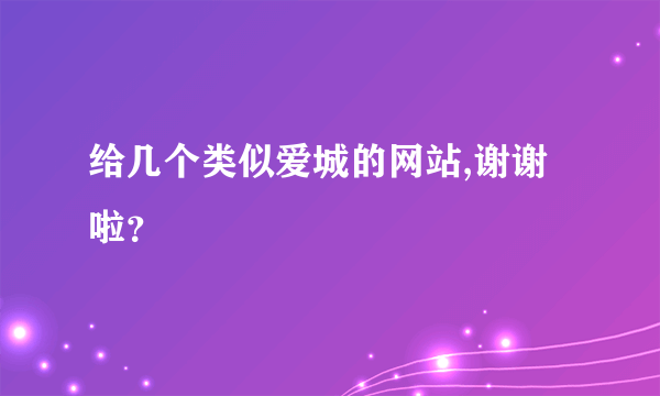 给几个类似爱城的网站,谢谢啦？