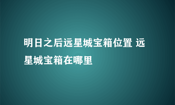 明日之后远星城宝箱位置 远星城宝箱在哪里