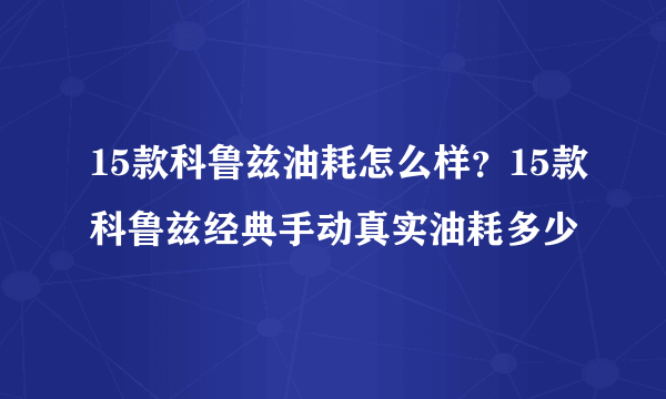 15款科鲁兹油耗怎么样？15款科鲁兹经典手动真实油耗多少