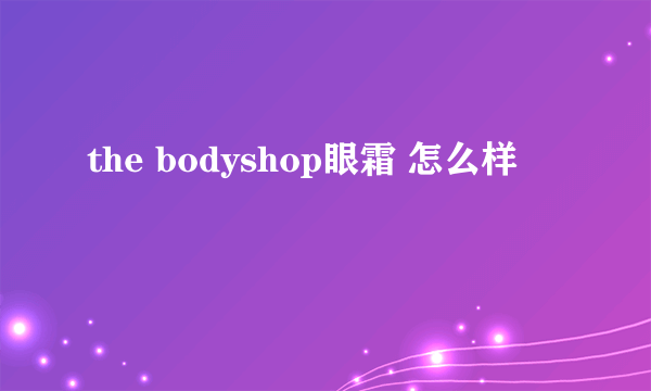 the bodyshop眼霜 怎么样