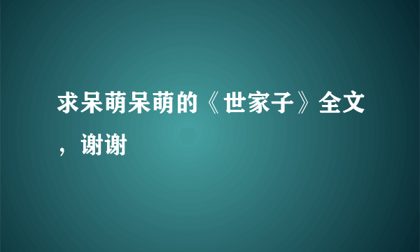 求呆萌呆萌的《世家子》全文，谢谢