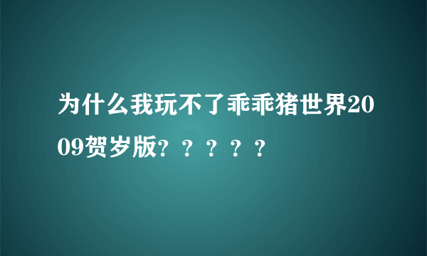 为什么我玩不了乖乖猪世界2009贺岁版？？？？？