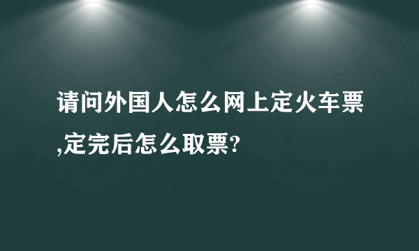 请问外国人怎么网上定火车票,定完后怎么取票?