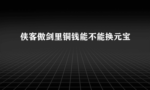 侠客傲剑里铜钱能不能换元宝