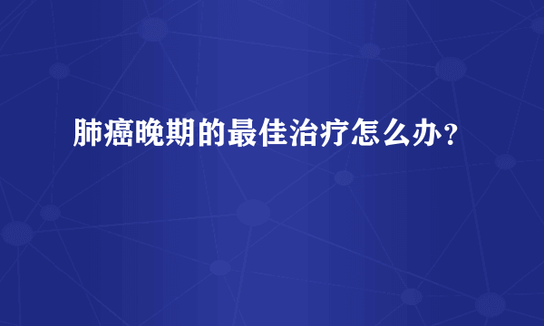 肺癌晚期的最佳治疗怎么办？