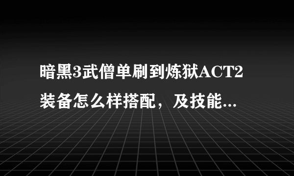 暗黑3武僧单刷到炼狱ACT2装备怎么样搭配，及技能，能单刷通的麻烦你了，我实在是郁闷啊，根本打不了了。