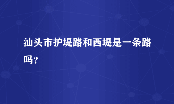 汕头市护堤路和西堤是一条路吗？