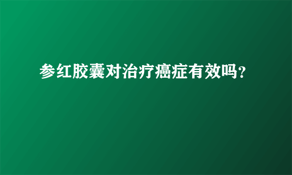 参红胶囊对治疗癌症有效吗？