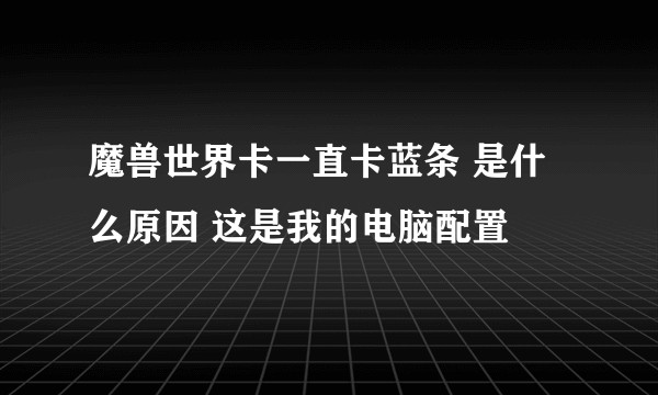 魔兽世界卡一直卡蓝条 是什么原因 这是我的电脑配置