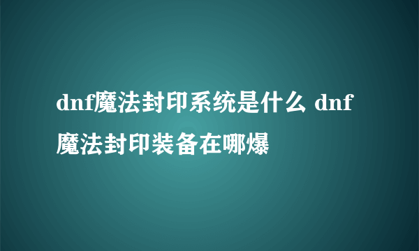 dnf魔法封印系统是什么 dnf魔法封印装备在哪爆