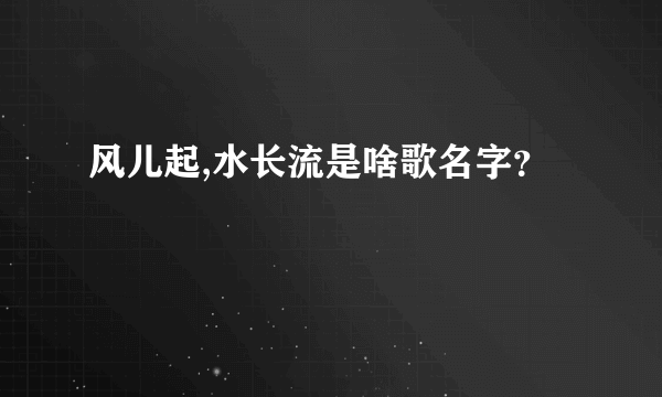 风儿起,水长流是啥歌名字？