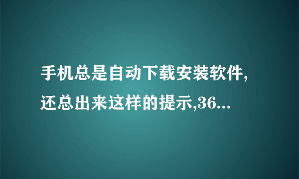 手机总是自动下载安装软件,还总出来这样的提示,360杀毒都不管用,怎么处理