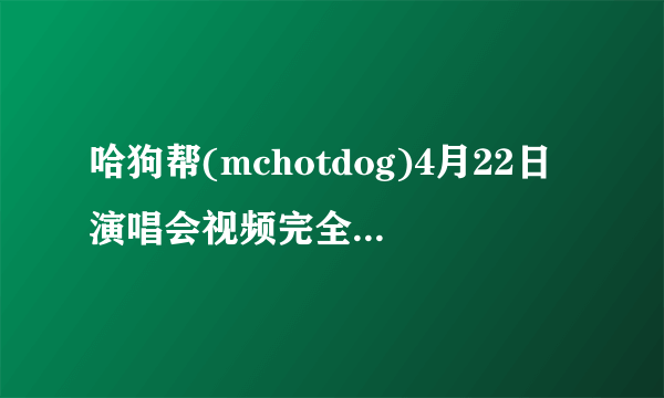 哈狗帮(mchotdog)4月22日演唱会视频完全版谁有啊不要节选