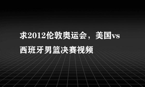 求2012伦敦奥运会，美国vs西班牙男篮决赛视频