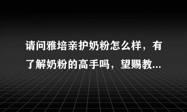 请问雅培亲护奶粉怎么样，有了解奶粉的高手吗，望赐教...