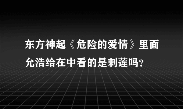 东方神起《危险的爱情》里面允浩给在中看的是刺莲吗？