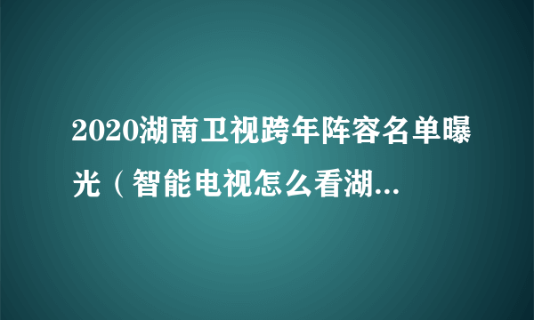 2020湖南卫视跨年阵容名单曝光（智能电视怎么看湖南卫视直播）