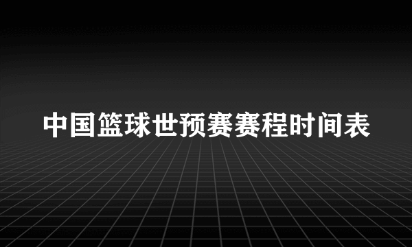 中国篮球世预赛赛程时间表