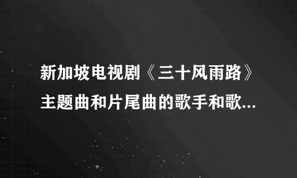 新加坡电视剧《三十风雨路》主题曲和片尾曲的歌手和歌名各是什么？