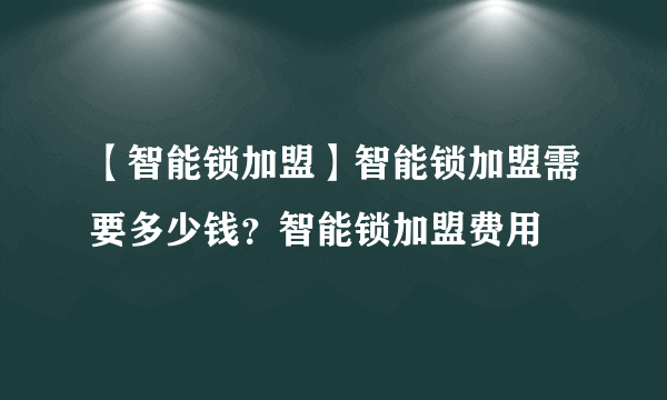 【智能锁加盟】智能锁加盟需要多少钱？智能锁加盟费用