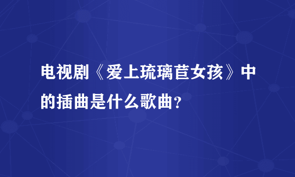 电视剧《爱上琉璃苣女孩》中的插曲是什么歌曲？