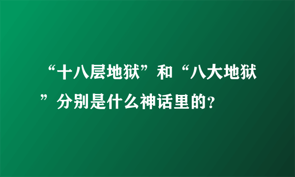 “十八层地狱”和“八大地狱”分别是什么神话里的？