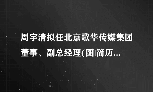 周宇清拟任北京歌华传媒集团董事、副总经理(图|简历)_飞外新闻