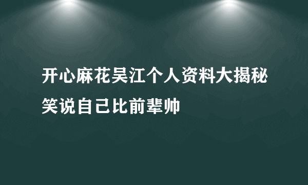 开心麻花吴江个人资料大揭秘笑说自己比前辈帅