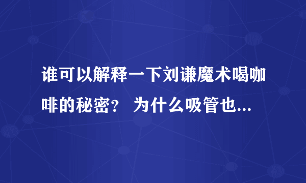 谁可以解释一下刘谦魔术喝咖啡的秘密？ 为什么吸管也会变色？