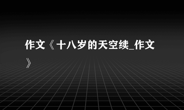 作文《十八岁的天空续_作文》