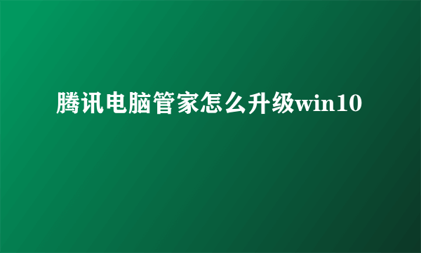 腾讯电脑管家怎么升级win10