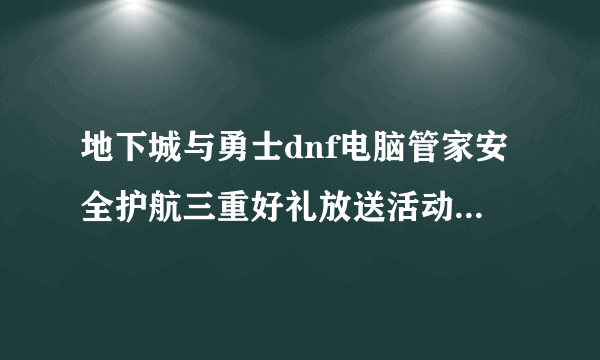 地下城与勇士dnf电脑管家安全护航三重好礼放送活动奖励什么时候结束？