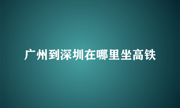 广州到深圳在哪里坐高铁