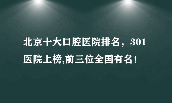 北京十大口腔医院排名，301医院上榜,前三位全国有名！