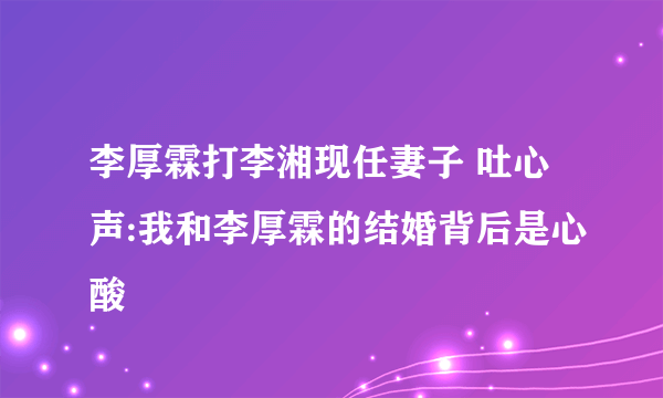 李厚霖打李湘现任妻子 吐心声:我和李厚霖的结婚背后是心酸