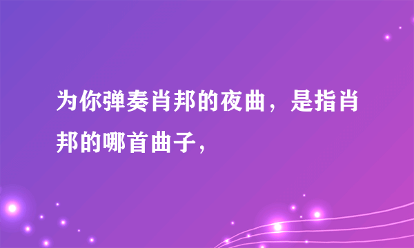 为你弹奏肖邦的夜曲，是指肖邦的哪首曲子，