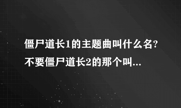 僵尸道长1的主题曲叫什么名?不要僵尸道长2的那个叫《天涯孤客》我知道.加分!