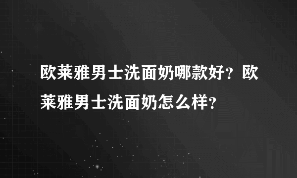 欧莱雅男士洗面奶哪款好？欧莱雅男士洗面奶怎么样？