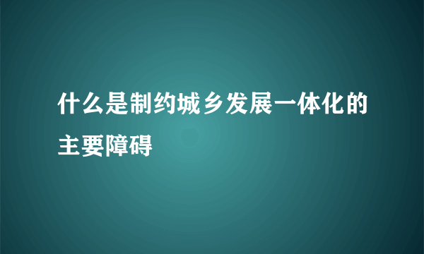 什么是制约城乡发展一体化的主要障碍