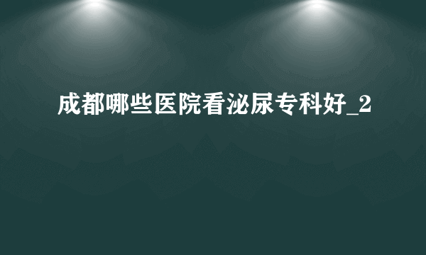 成都哪些医院看泌尿专科好_2