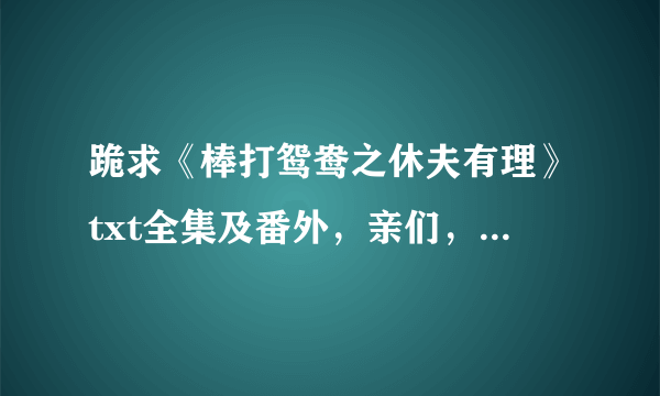 跪求《棒打鸳鸯之休夫有理》txt全集及番外，亲们，完结的哟