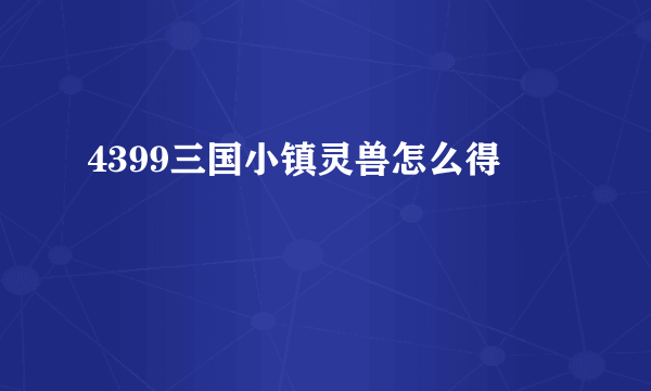 4399三国小镇灵兽怎么得