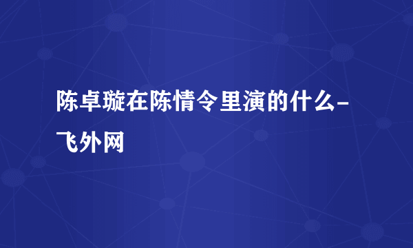 陈卓璇在陈情令里演的什么-飞外网